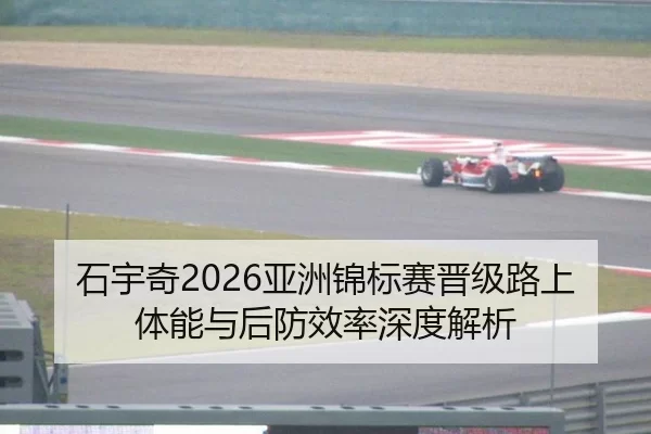 石宇奇2026亚洲锦标赛晋级路上体能与后防效率深度解析