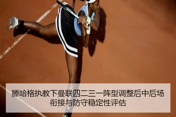 滕哈格执教下曼联四二三一阵型调整后中后场衔接与防守稳定性评估